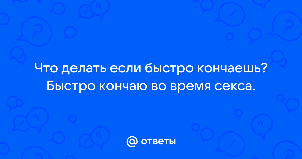 Что делать, если быстро кончаешь? Средства от преждевременной эякуляции